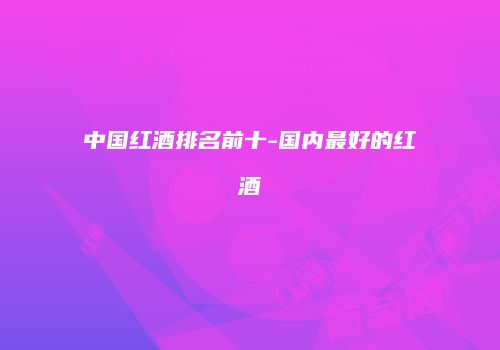 中国红酒排名前十-国内最好的红酒