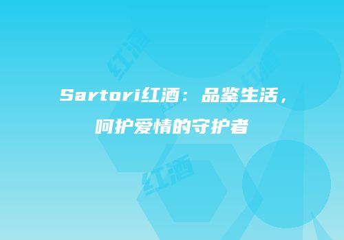 Sartori红酒：品鉴生活，呵护爱情的守护者