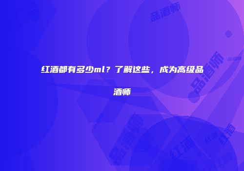 红酒都有多少ml？了解这些，成为高级品酒师