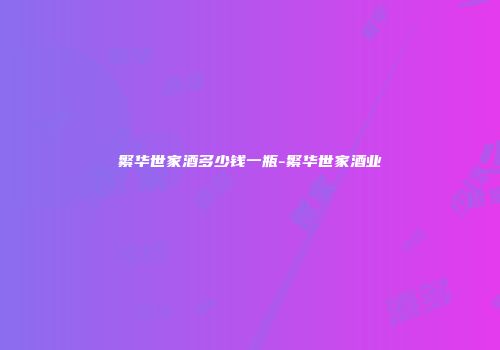 繁华世家酒多少钱一瓶-繁华世家酒业
