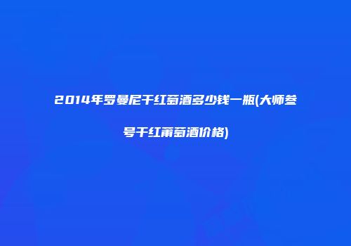 2014年罗曼尼干红萄酒多少钱一瓶(大师叁号干红莆萄酒价格)