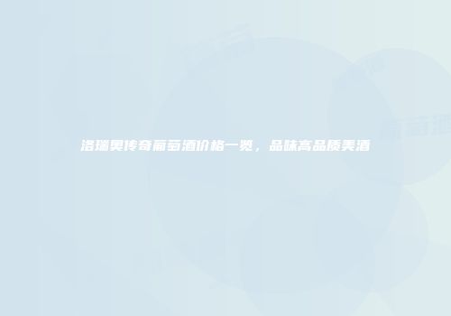 洛瑞奥传奇葡萄酒价格一览，品味高品质美酒