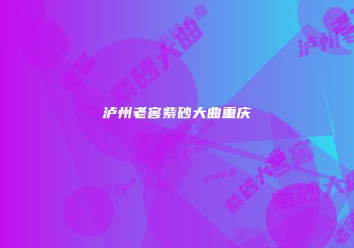 泸州老窖紫砂大曲重庆
