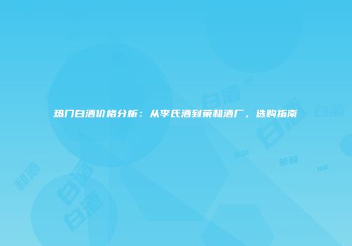 热门白酒价格分析：从李氏酒到荣和酒厂，选购指南