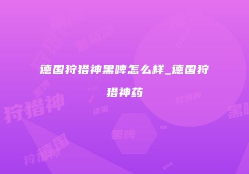 德国狩猎神黑啤怎么样_德国狩猎神药