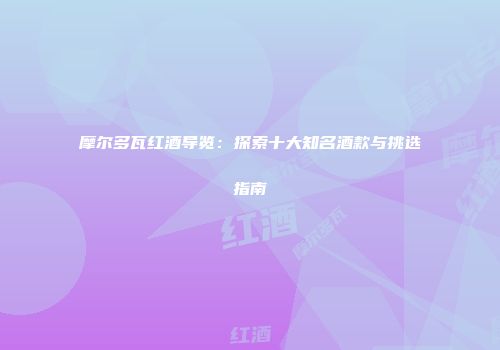 摩尔多瓦红酒导览：探索十大知名酒款与挑选指南