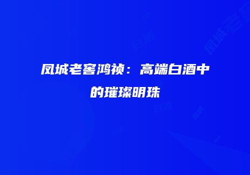 凤城老窖鸿祯：高端白酒中的璀璨明珠