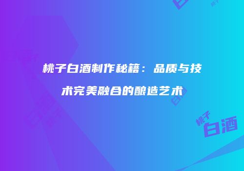 桃子白酒制作秘籍：品质与技术完美融合的酿造艺术