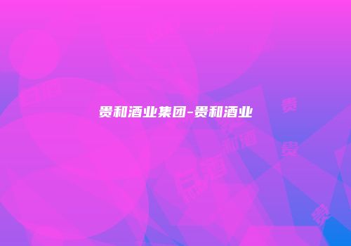 贵和酒业集团-贵和酒业