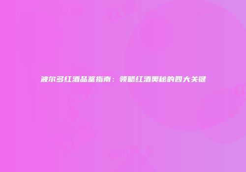 波尔多红酒品鉴指南：领略红酒奥秘的四大关键