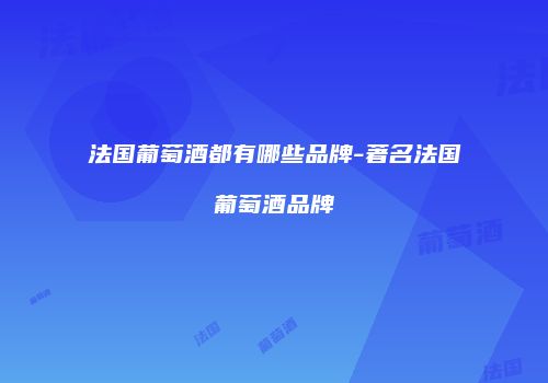 法国葡萄酒都有哪些品牌-著名法国葡萄酒品牌