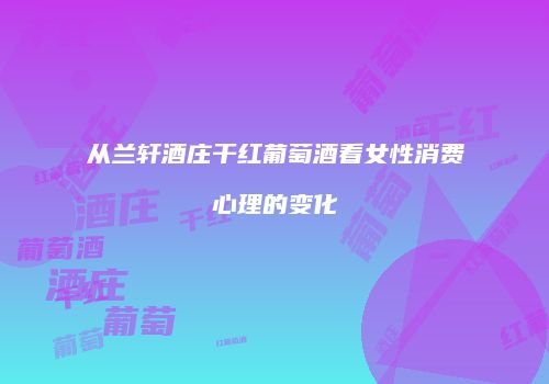 从兰轩酒庄干红葡萄酒看女性消费心理的变化