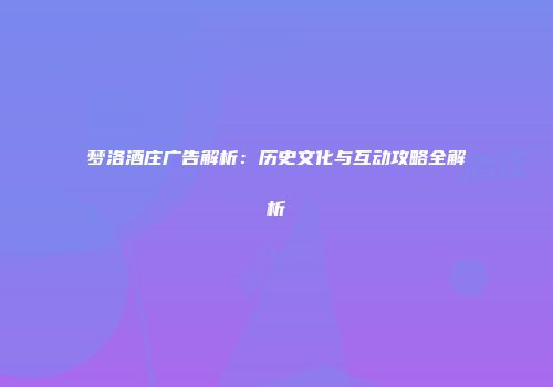梦洛酒庄广告解析：历史文化与互动攻略全解析