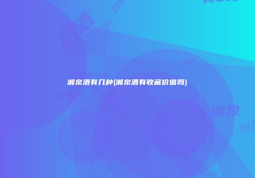 湘泉酒有几种(湘泉酒有收藏价值吗)