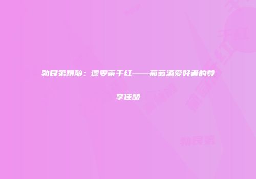 勃艮第精酿：德雯蒂干红——葡萄酒爱好者的尊享佳酿