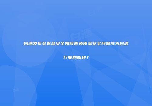 白酒发布会食品安全如何避免食品安全问题成为白酒行业的瓶颈？