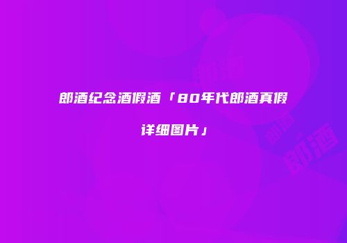 郎酒纪念酒假酒「80年代郎酒真假详细图片」