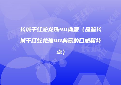 长城干红蛇龙珠40典藏（品鉴长城干红蛇龙珠40典藏的口感和特点）