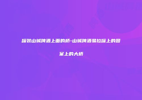罐装山城啤酒上面的桥-山城啤酒易拉罐上的图案上的大桥