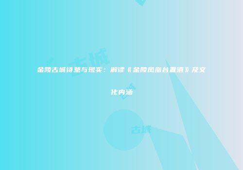 金陵古城诗意与现实：解读《金陵凤凰台置酒》及文化内涵