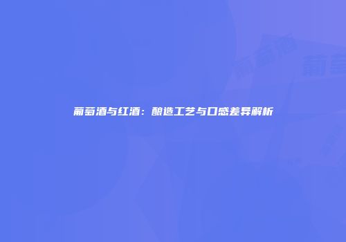 葡萄酒与红酒：酿造工艺与口感差异解析