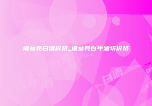诸葛亮白酒价格_诸葛亮百年酒坊价格