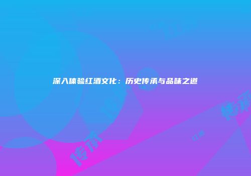 深入体验红酒文化：历史传承与品味之道
