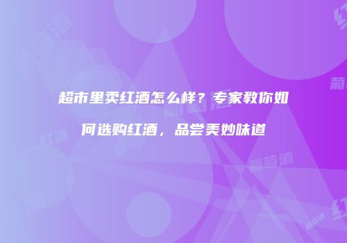 超市里卖红酒怎么样？专家教你如何选购红酒，品尝美妙味道