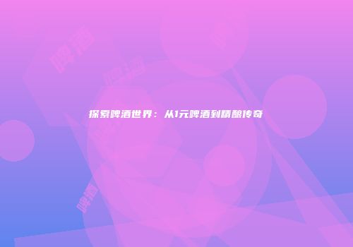 探索啤酒世界：从1元啤酒到精酿传奇