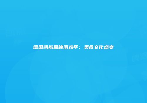 德国凯撒黑啤酒鸡年：美食文化盛宴