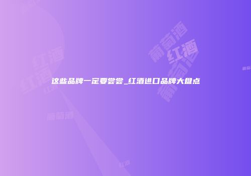 这些品牌一定要尝尝_红酒进口品牌大盘点
