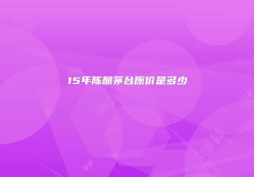 15年陈酿茅台原价是多少