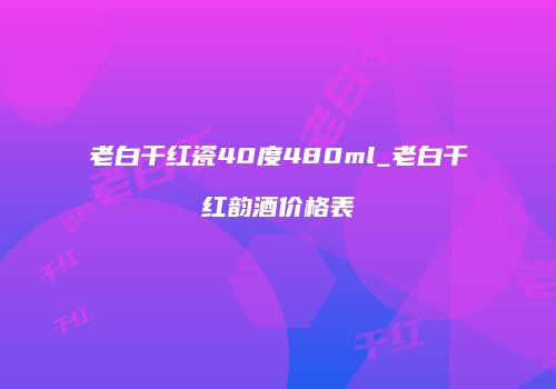 老白干红瓷40度480ml_老白干红韵酒价格表