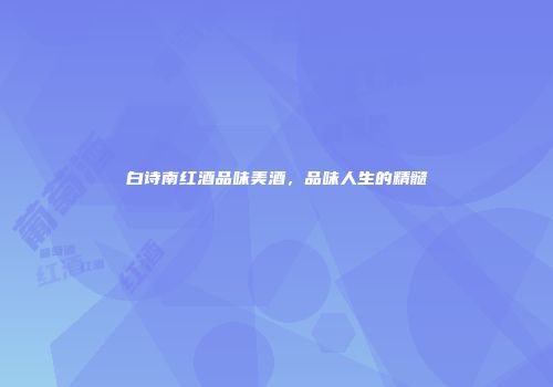 白诗南红酒品味美酒，品味人生的精髓