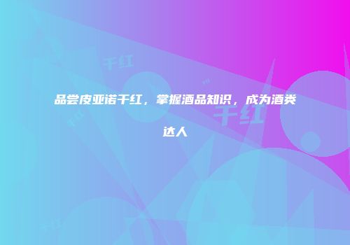 品尝皮亚诺干红，掌握酒品知识，成为酒类达人
