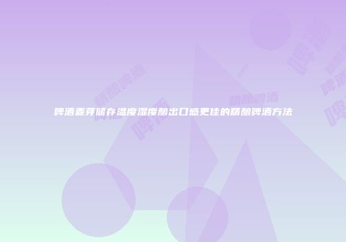 啤酒麦芽储存温度湿度酿出口感更佳的精酿啤酒方法
