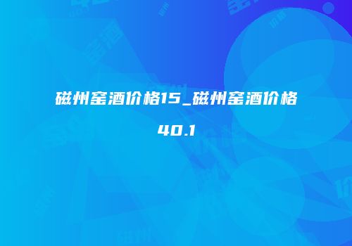 磁州窑酒价格15_磁州窑酒价格40.1