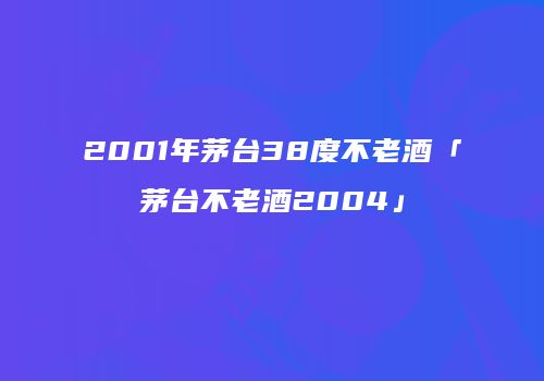 2001年茅台38度不老酒「茅台不老酒2004」