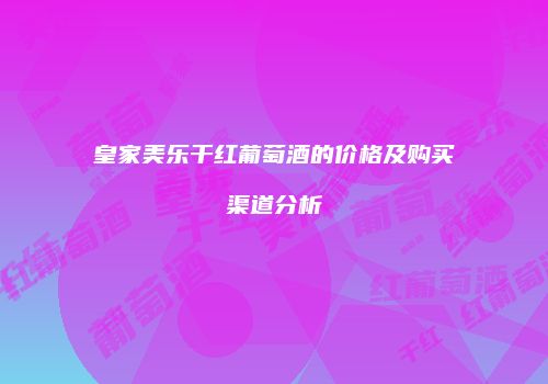 皇家美乐干红葡萄酒的价格及购买渠道分析