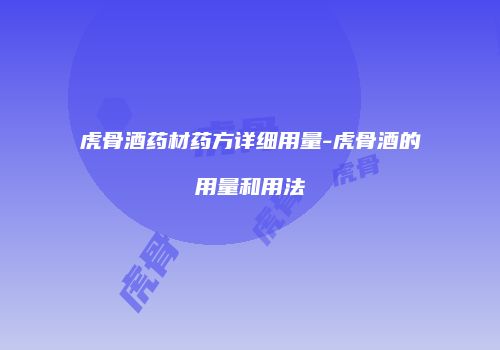 虎骨酒药材药方详细用量-虎骨酒的用量和用法