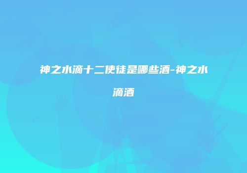 神之水滴十二使徒是哪些酒-神之水滴酒