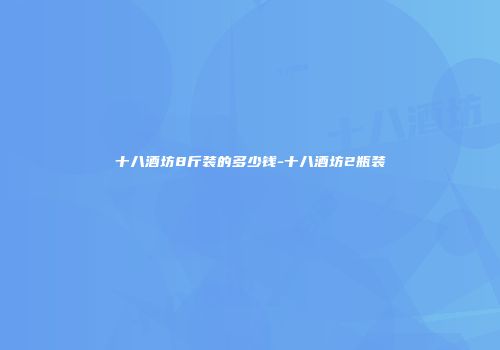 十八酒坊8斤装的多少钱-十八酒坊2瓶装