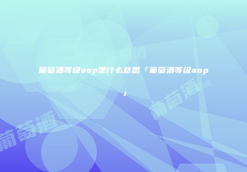 葡萄酒等级aop是什么意思「葡萄酒等级aop」