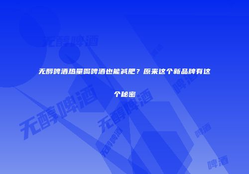无醇啤酒热量喝啤酒也能减肥？原来这个新品牌有这个秘密