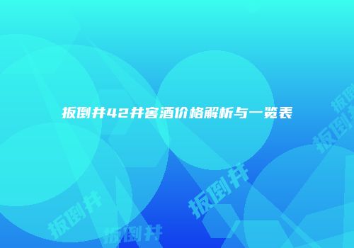 扳倒井42井窖酒价格解析与一览表