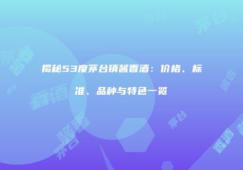 揭秘53度茅台镇酱香酒：价格、标准、品种与特色一览