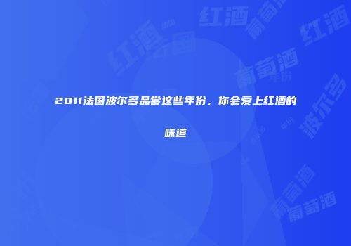 2011法国波尔多品尝这些年份，你会爱上红酒的味道