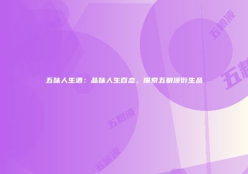 五味人生酒：品味人生百态，探索五粮液衍生品