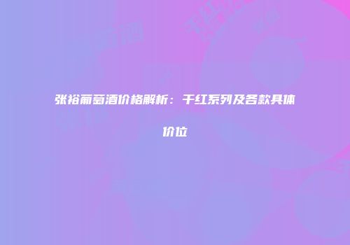 张裕葡萄酒价格解析：干红系列及各款具体价位