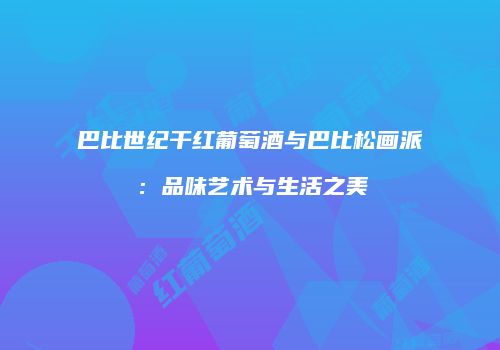 巴比世纪干红葡萄酒与巴比松画派：品味艺术与生活之美